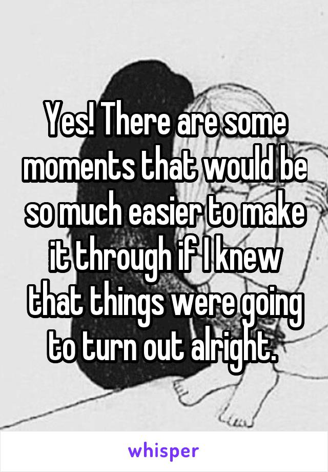 Yes! There are some moments that would be so much easier to make it through if I knew that things were going to turn out alright. 