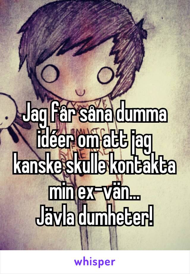 Jag får såna dumma idéer om att jag kanske skulle kontakta min ex-vän...
Jävla dumheter!