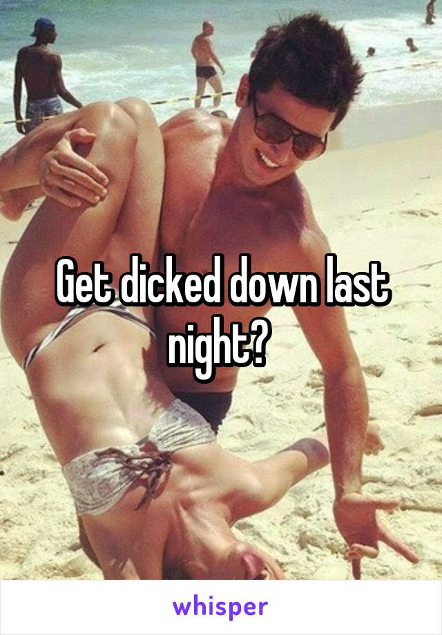 Get dicked down last night? 