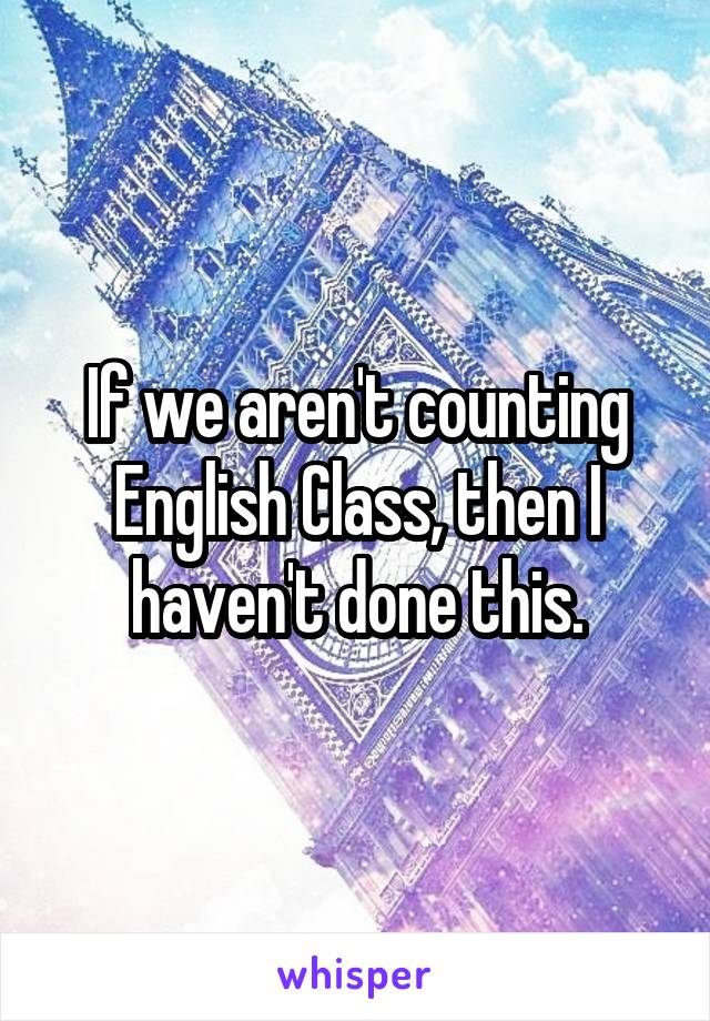 If we aren't counting English Class, then I haven't done this.