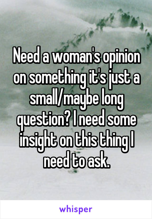 
Need a woman's opinion on something it's just a small/maybe long question? I need some insight on this thing I need to ask.