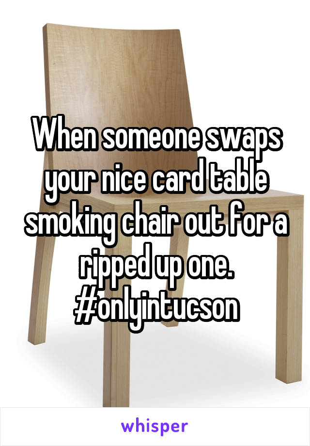 When someone swaps your nice card table smoking chair out for a ripped up one.
#onlyintucson