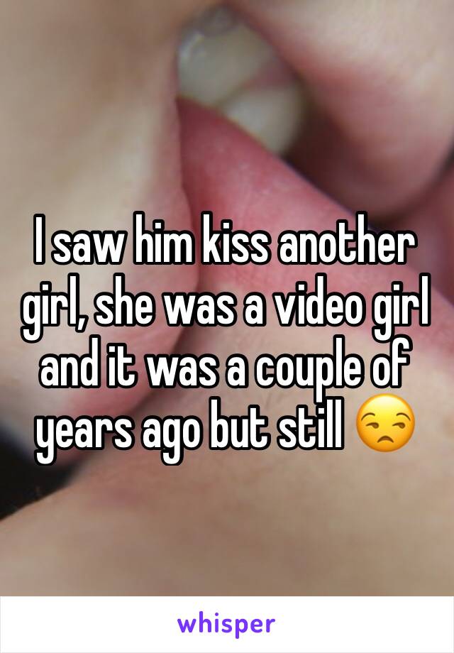 I saw him kiss another girl, she was a video girl and it was a couple of years ago but still 😒