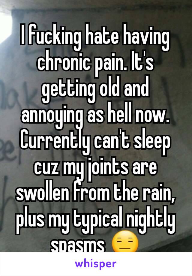 I fucking hate having chronic pain. It's getting old and annoying as hell now. Currently can't sleep cuz my joints are swollen from the rain, plus my typical nightly spasms 😑