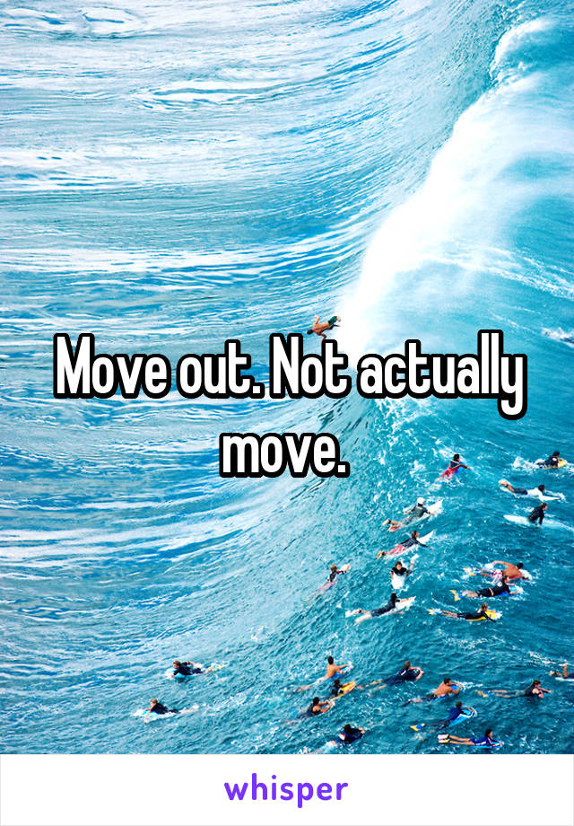 Move out. Not actually move. 