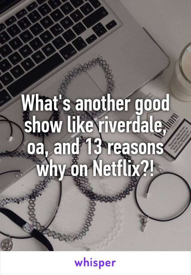 What's another good show like riverdale, oa, and 13 reasons why on Netflix?!