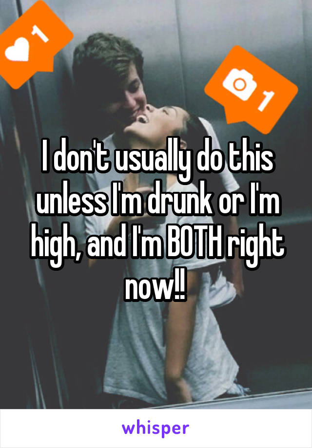 I don't usually do this unless I'm drunk or I'm high, and I'm BOTH right now!! 