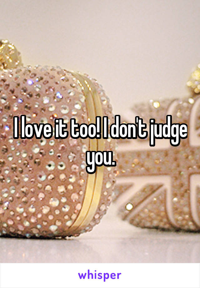 I love it too! I don't judge you.