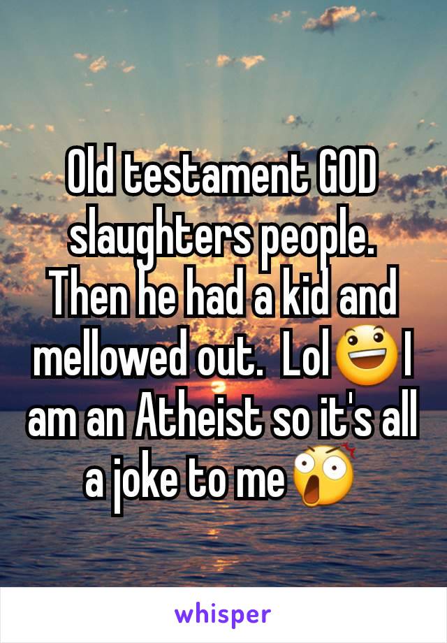 Old testament GOD slaughters people. Then he had a kid and mellowed out.  Lol😃I am an Atheist so it's all a joke to me😲