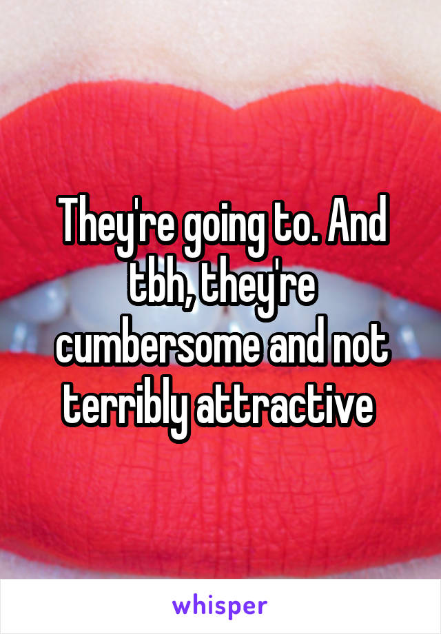 They're going to. And tbh, they're cumbersome and not terribly attractive 