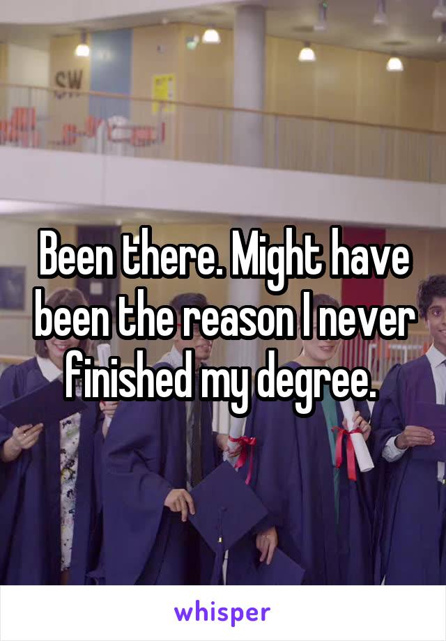 Been there. Might have been the reason I never finished my degree. 