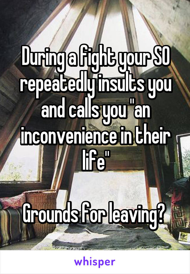 During a fight your SO repeatedly insults you and calls you "an inconvenience in their life"

Grounds for leaving? 