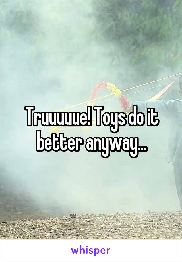 Truuuuue! Toys do it better anyway...