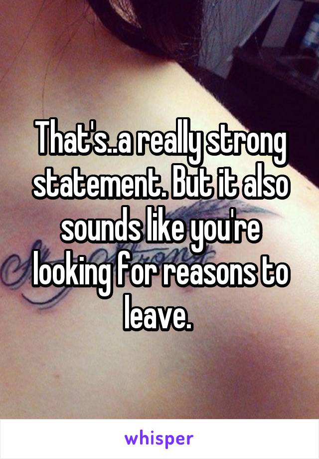  That's..a really strong statement. But it also sounds like you're looking for reasons to leave. 