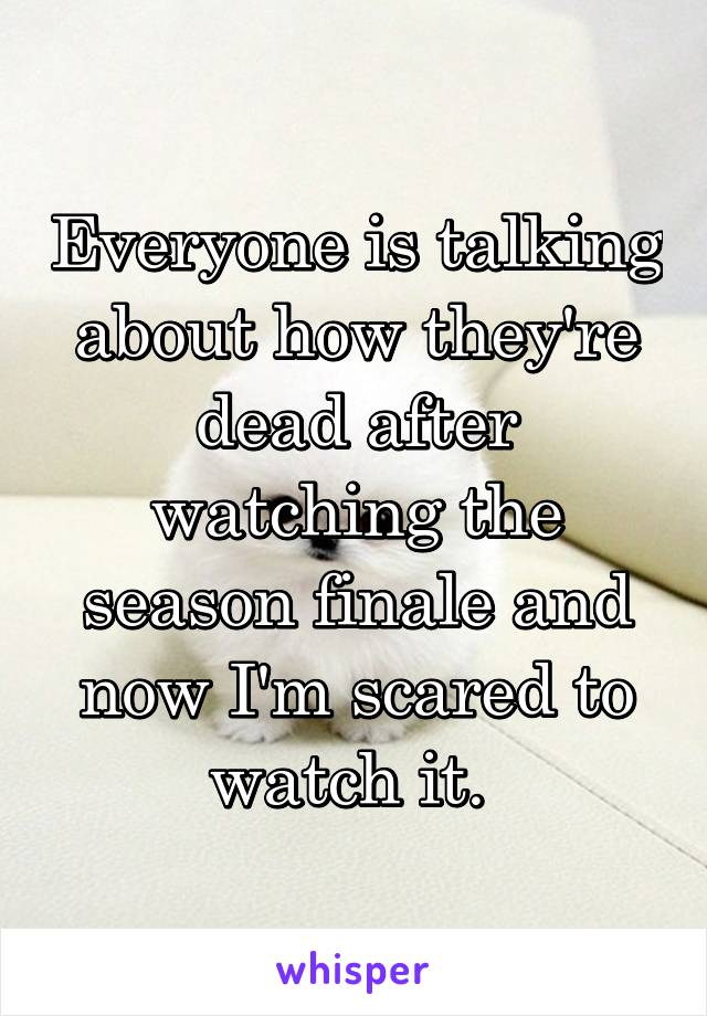 Everyone is talking about how they're dead after watching the season finale and now I'm scared to watch it. 