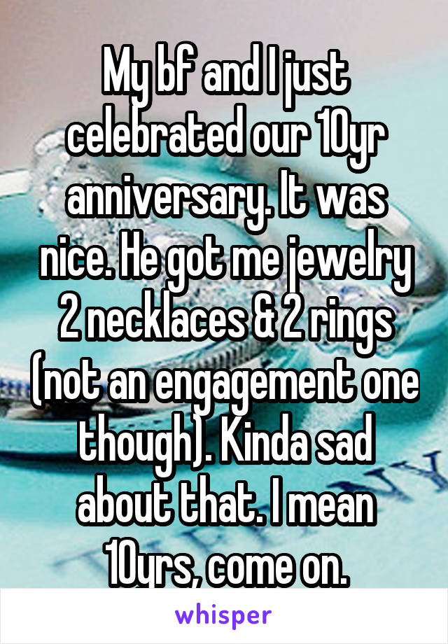 My bf and I just celebrated our 10yr anniversary. It was nice. He got me jewelry 2 necklaces & 2 rings (not an engagement one though). Kinda sad about that. I mean 10yrs, come on.