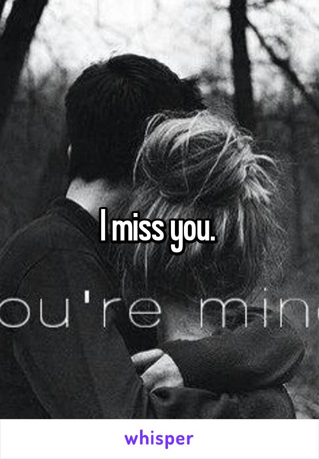 I miss you. 