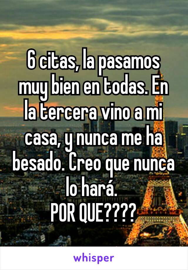 6 citas, la pasamos muy bien en todas. En la tercera vino a mi casa, y nunca me ha besado. Creo que nunca lo hará. 
POR QUE????