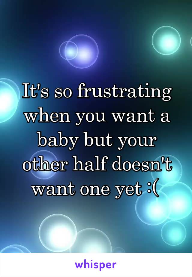 It's so frustrating when you want a baby but your other half doesn't want one yet :( 