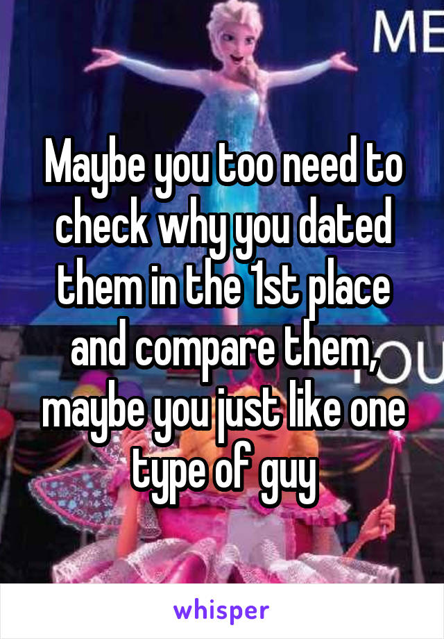 Maybe you too need to check why you dated them in the 1st place and compare them, maybe you just like one type of guy