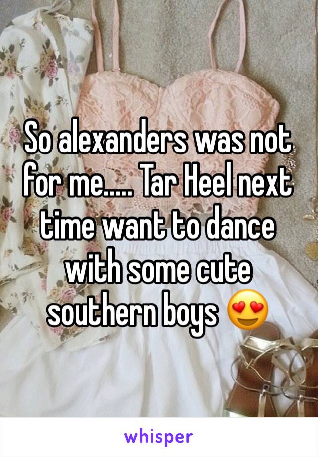 So alexanders was not for me..... Tar Heel next time want to dance with some cute southern boys 😍