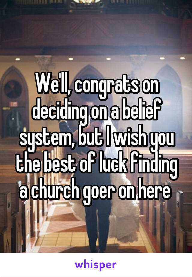 We'll, congrats on deciding on a belief system, but I wish you the best of luck finding a church goer on here 