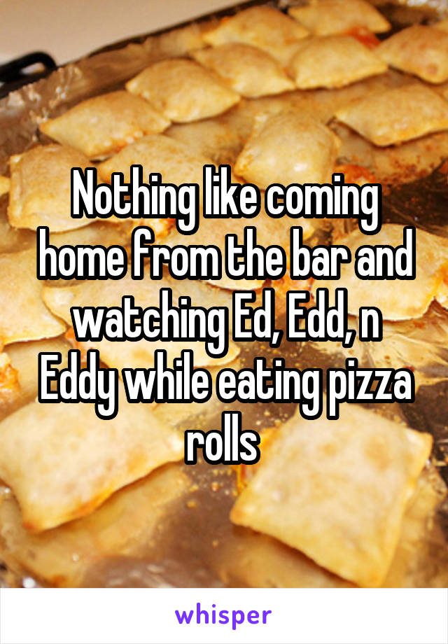 Nothing like coming home from the bar and watching Ed, Edd, n Eddy while eating pizza rolls 