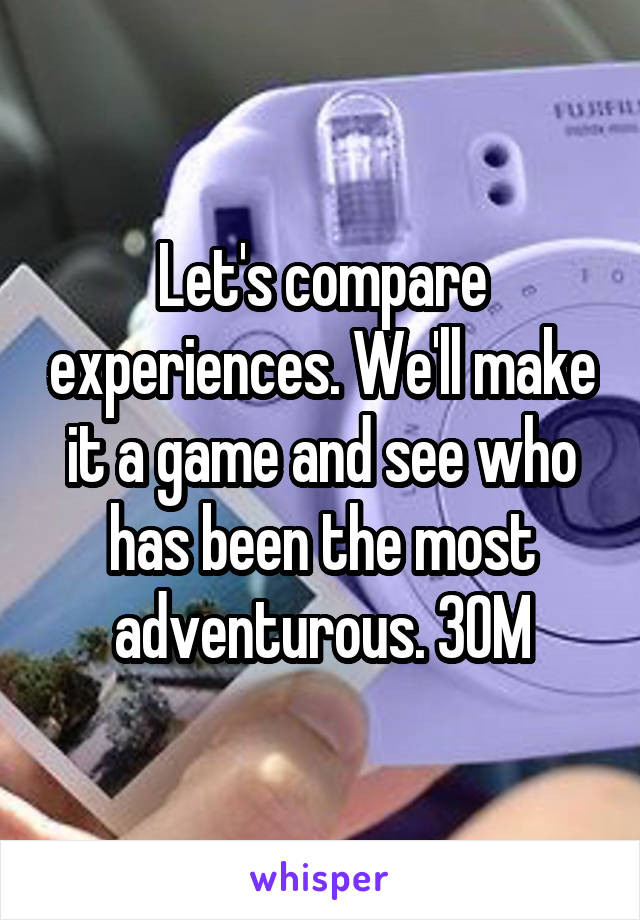 Let's compare experiences. We'll make it a game and see who has been the most adventurous. 30M