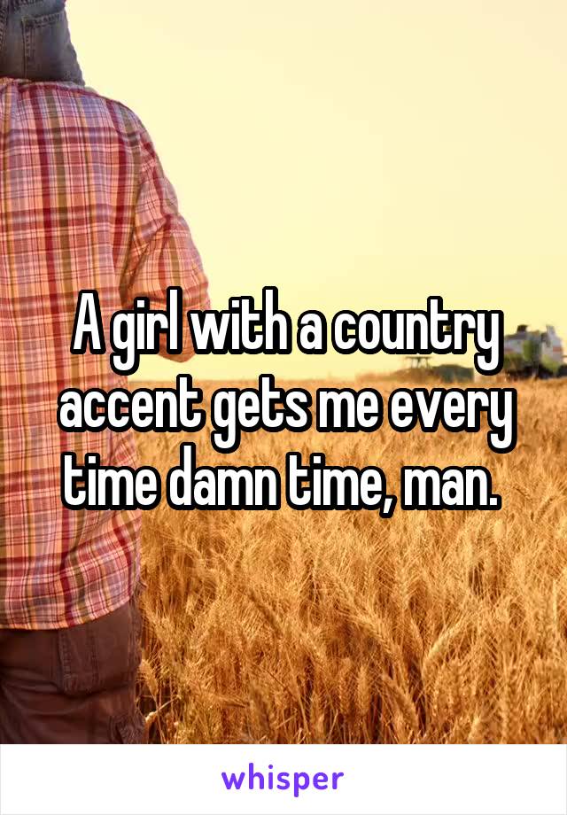 A girl with a country accent gets me every time damn time, man. 