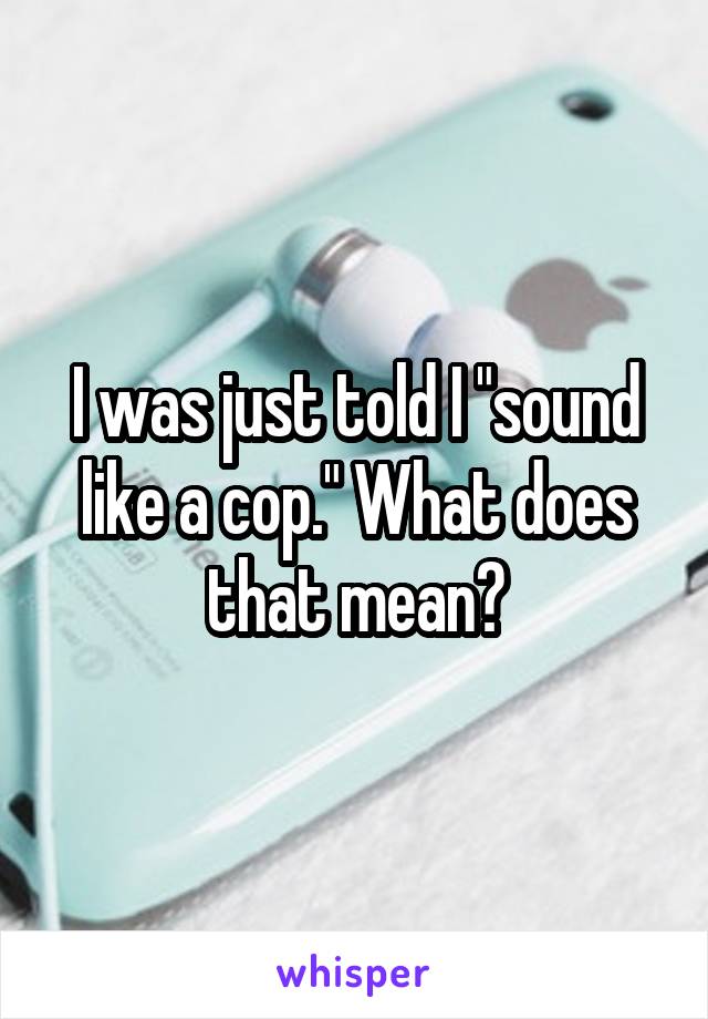 I was just told I "sound like a cop." What does that mean?