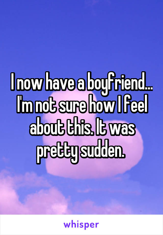 I now have a boyfriend... I'm not sure how I feel about this. It was pretty sudden. 