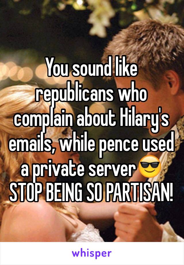 You sound like republicans who complain about Hilary's emails, while pence used a private server😎 STOP BEING SO PARTISAN!