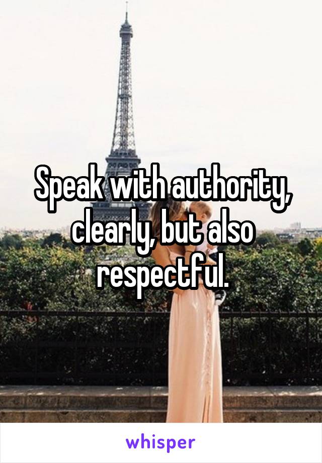 Speak with authority, clearly, but also respectful.