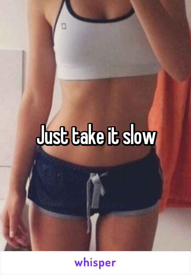 Just take it slow