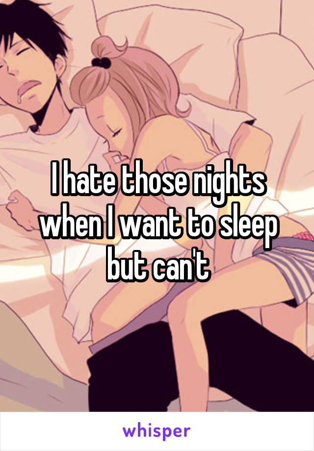 I hate those nights when I want to sleep but can't