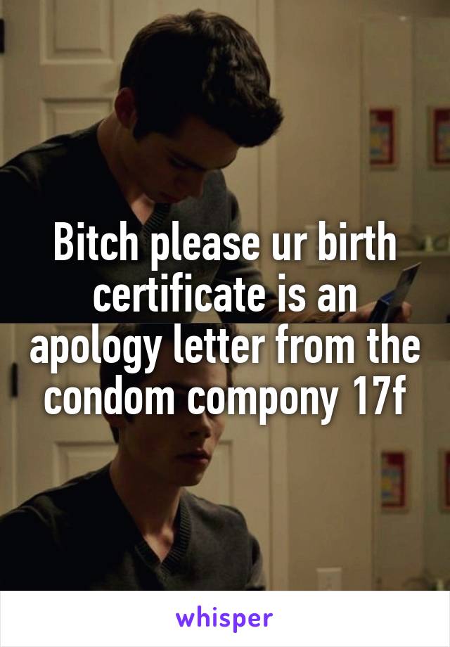 Bitch please ur birth certificate is an apology letter from the condom compony 17f