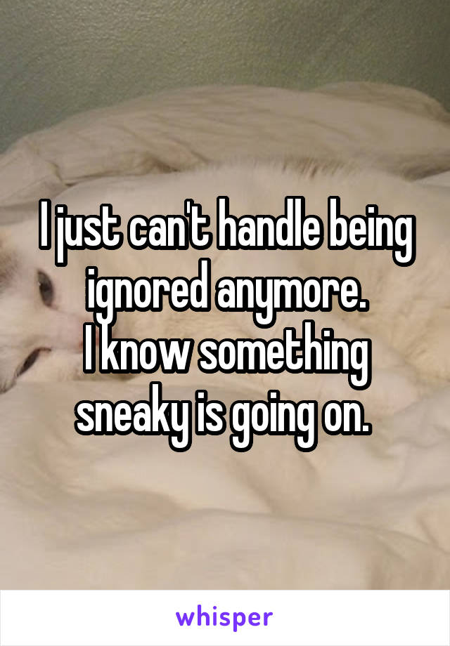 I just can't handle being ignored anymore.
I know something sneaky is going on. 