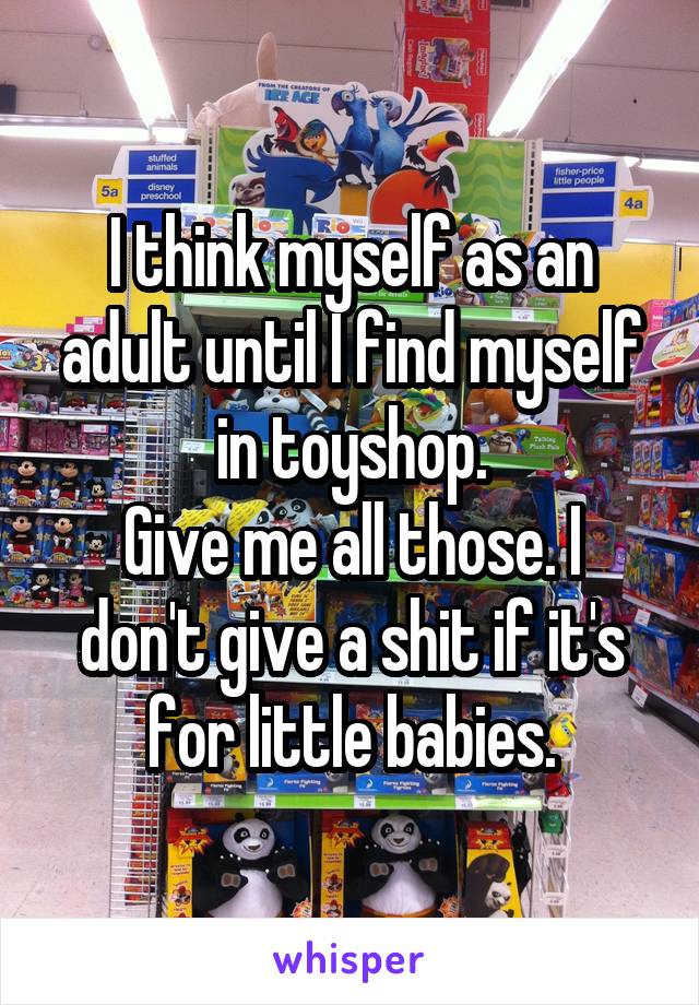 I think myself as an adult until I find myself in toyshop.
Give me all those. I don't give a shit if it's for little babies.