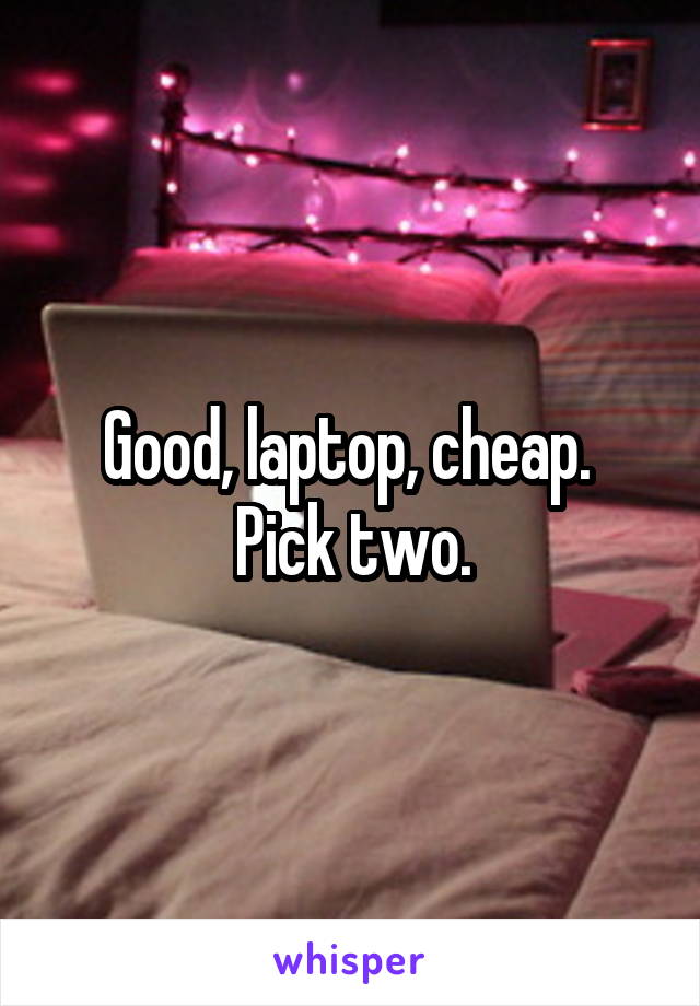 Good, laptop, cheap.  Pick two.