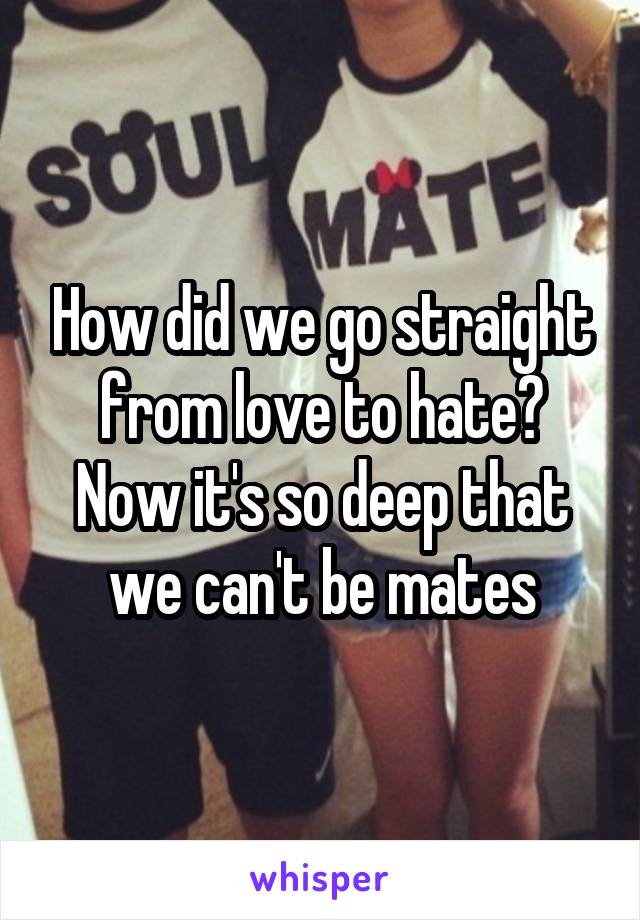 How did we go straight from love to hate?
Now it's so deep that we can't be mates