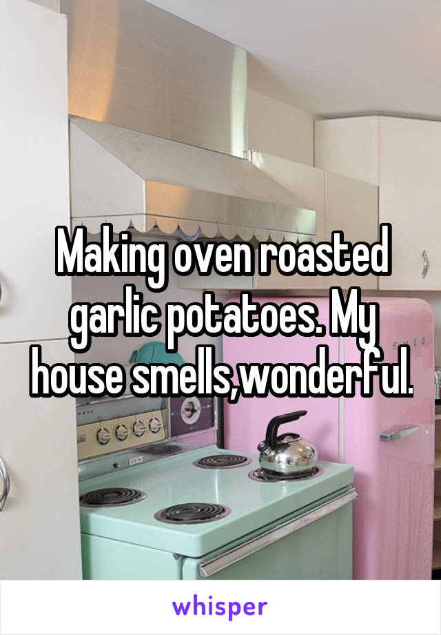 Making oven roasted garlic potatoes. My house smells,wonderful.