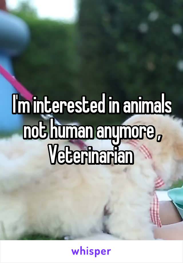 I'm interested in animals not human anymore , Veterinarian 