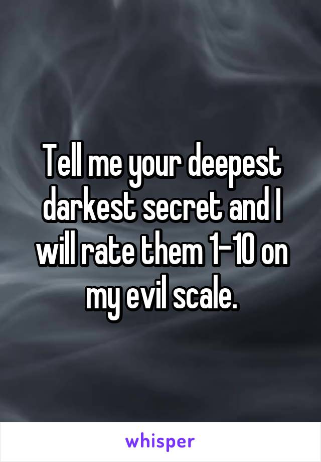 Tell me your deepest darkest secret and I will rate them 1-10 on my evil scale.