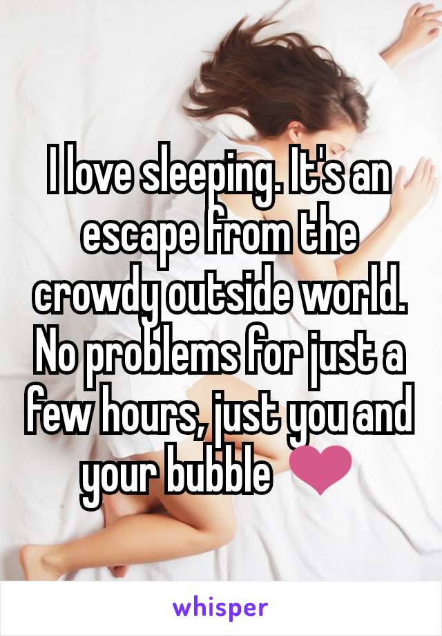 I love sleeping. It's an escape from the crowdy outside world. No problems for just a few hours, just you and your bubble ❤