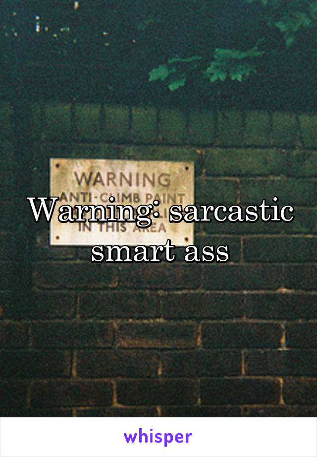 Warning: sarcastic smart ass