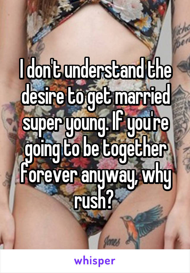 I don't understand the desire to get married super young. If you're going to be together forever anyway, why rush? 