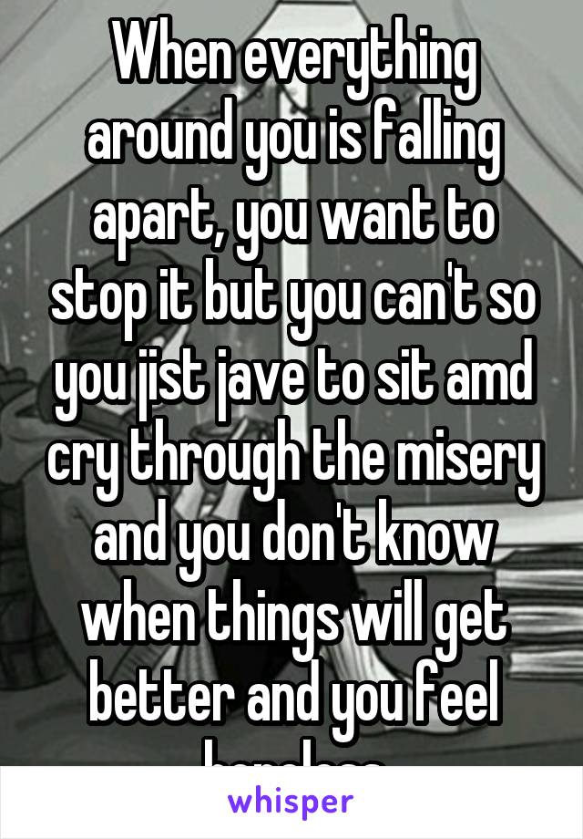 When everything around you is falling apart, you want to stop it but you can't so you jist jave to sit amd cry through the misery and you don't know when things will get better and you feel hopeless