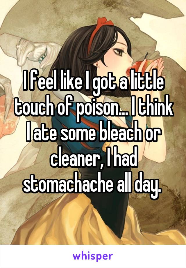 I feel like I got a little touch of poison... I think I ate some bleach or cleaner, I had stomachache all day. 