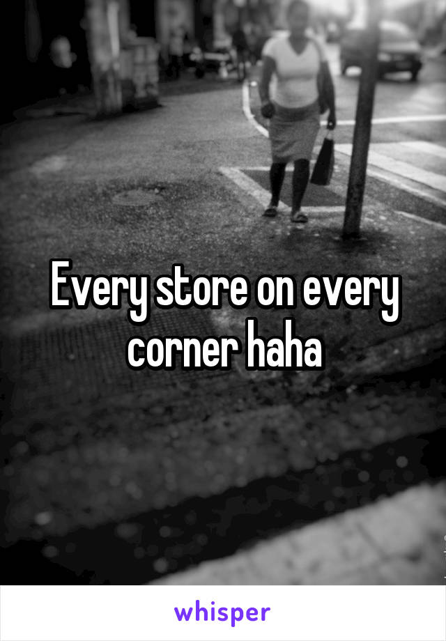 Every store on every corner haha