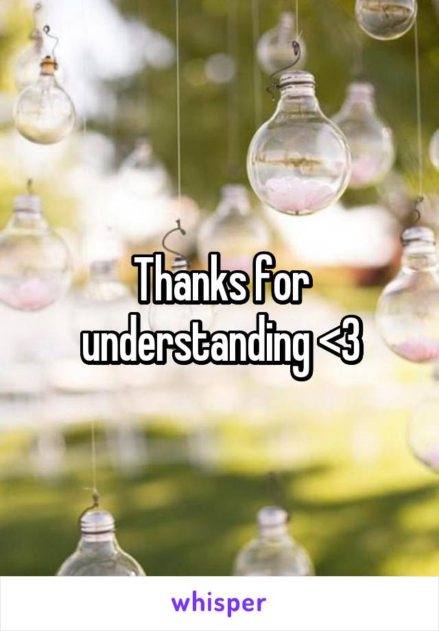 Thanks for understanding <3